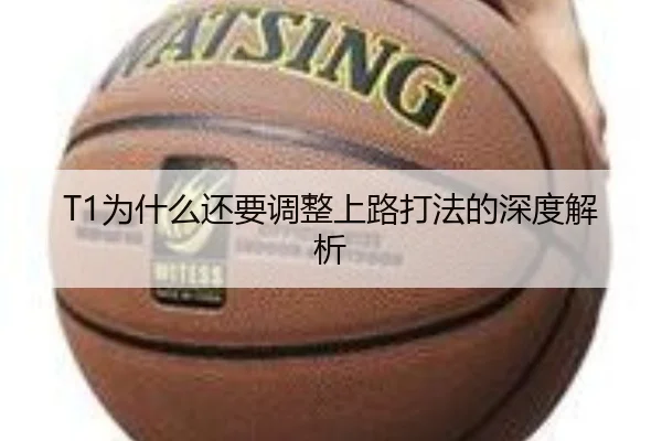 T1为什么还要调整上路打法的深度解析