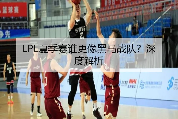 LPL夏季赛谁更像黑马战队？深度解析