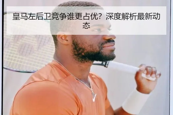 皇马左后卫竞争谁更占优？深度解析最新动态
